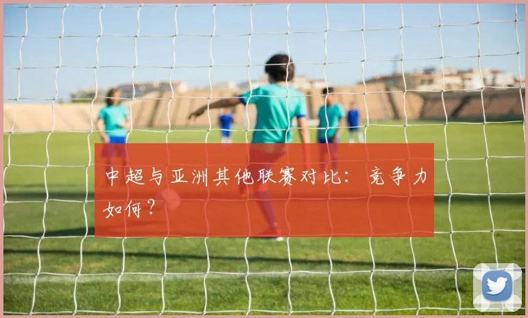 中超与亚洲其他联赛对比：竞争力如何？