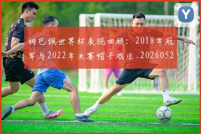 姆巴佩世界杯表现回顾：2018年冠军与2022年决赛帽子戏法_20260527112126
