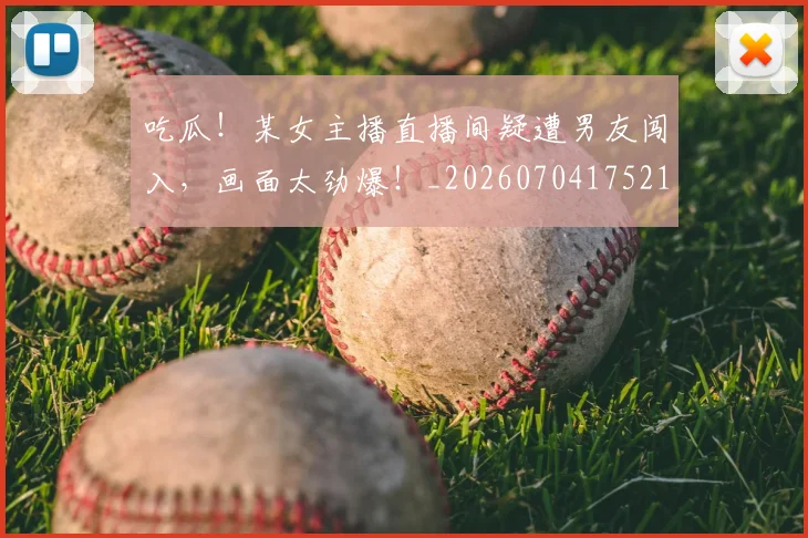 吃瓜!某女主播直播间疑遭男友闯入,画面太劲爆!_20260704175216