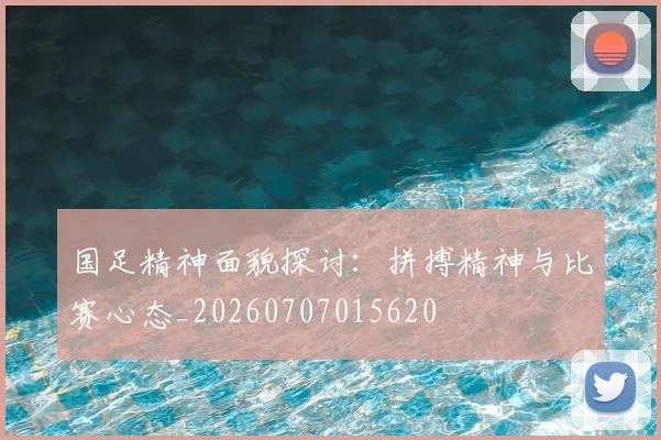 国足精神面貌探讨：拼搏精神与比赛心态_20260707015620