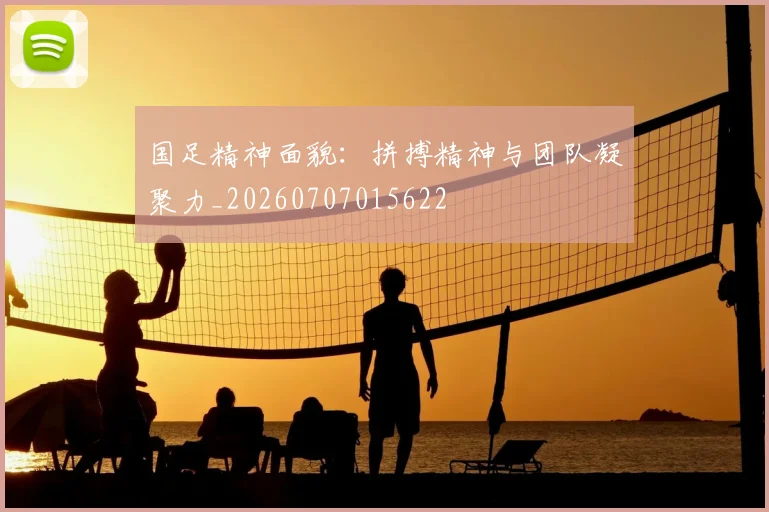 国足精神面貌:拼搏精神与团队凝聚力_20260707015622