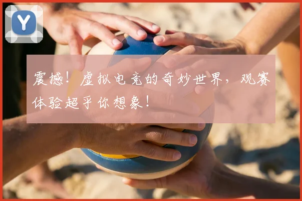 震撼！虚拟电竞的奇妙世界，观赛体验超乎你想象！