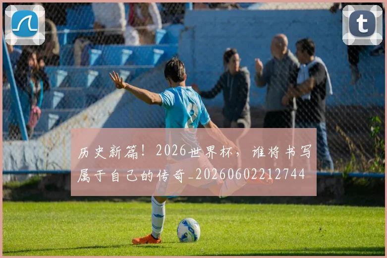 历史新篇！2026世界杯，谁将书写属于自己的传奇_20260602212744