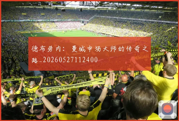 德布劳内：曼城中场大师的传奇之路_20260527112400