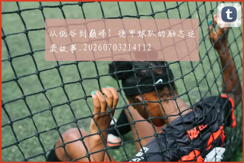 从低谷到巅峰!德甲球队的励志逆袭故事_20260703214112