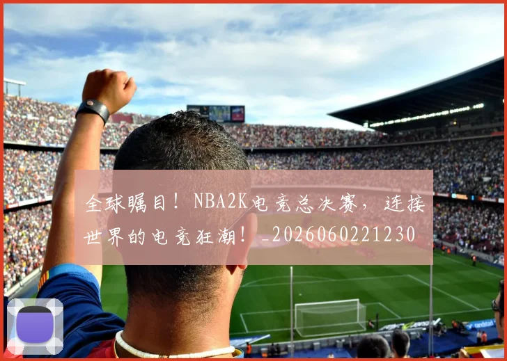 全球瞩目！NBA2K电竞总决赛，连接世界的电竞狂潮！_20260602212309