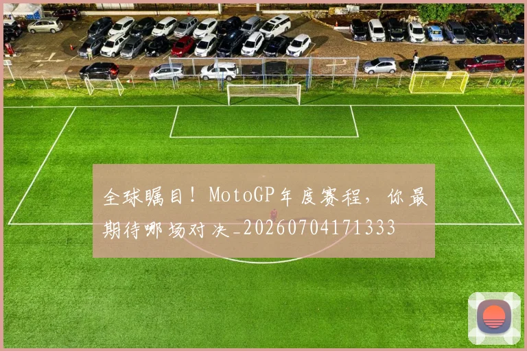 全球瞩目！MotoGP年度赛程，你最期待哪场对决_20260704171333