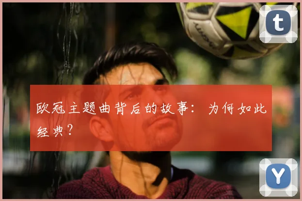 欧冠主题曲背后的故事：为何如此经典？