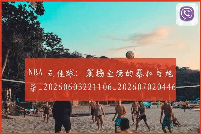 NBA 五佳球：震撼全场的暴扣与绝杀_20260603221106_20260702044635