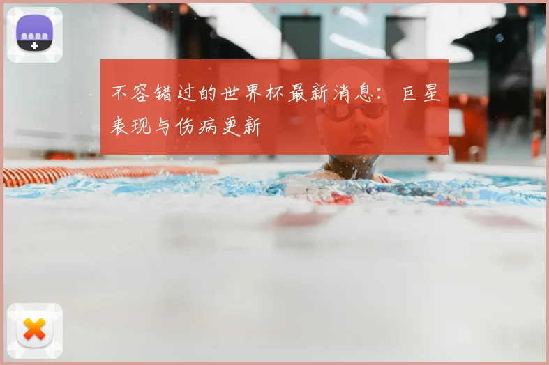 不容错过的世界杯最新消息：巨星表现与伤病更新