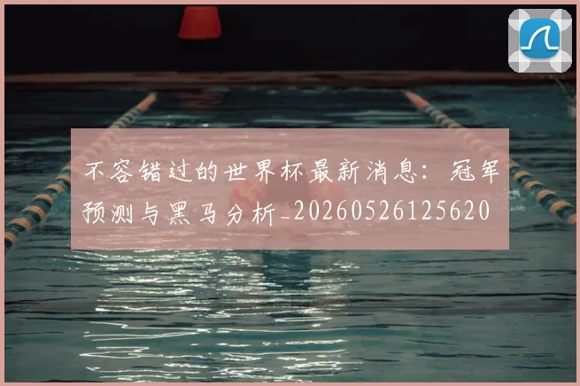 不容错过的世界杯最新消息:冠军预测与黑马分析_20260526125620
