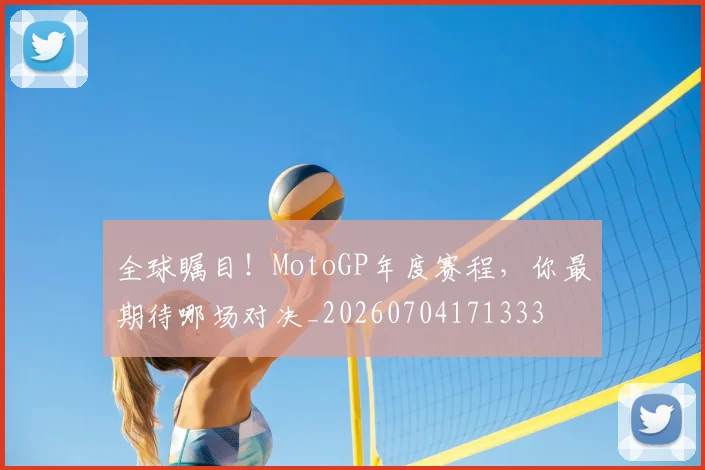 全球瞩目!MotoGP年度赛程,你最期待哪场对决_20260704171333