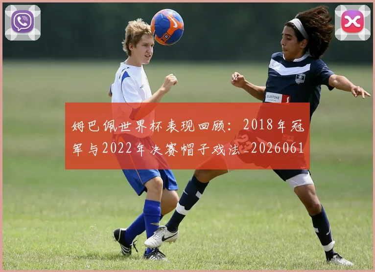 姆巴佩世界杯表现回顾：2018年冠军与2022年决赛帽子戏法_20260619213415