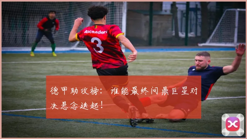 德甲助攻榜：谁能最终问鼎巨星对决悬念迭起！