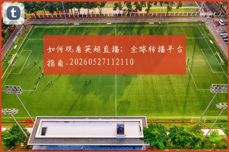 如何观看英超直播:全球转播平台指南_20260527112110