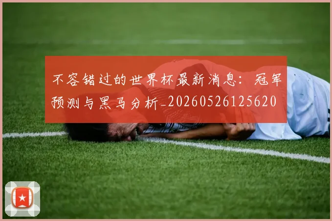 不容错过的世界杯最新消息：冠军预测与黑马分析_20260526125620