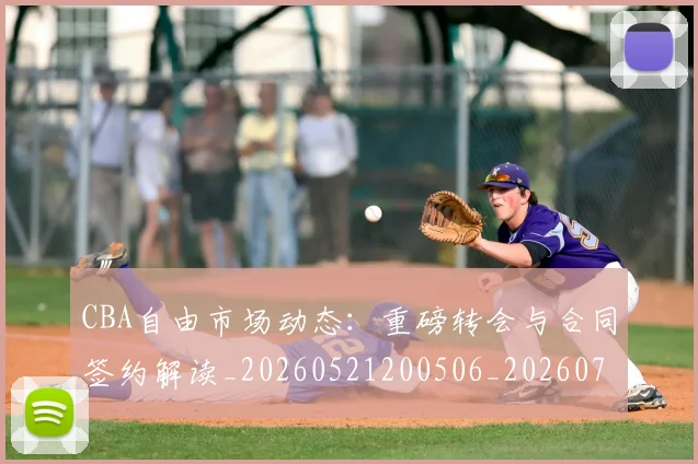 CBA自由市场动态：重磅转会与合同签约解读_20260521200506_20260702040807