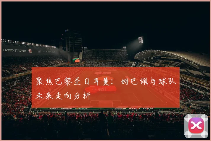 聚焦巴黎圣日耳曼：姆巴佩与球队未来走向分析