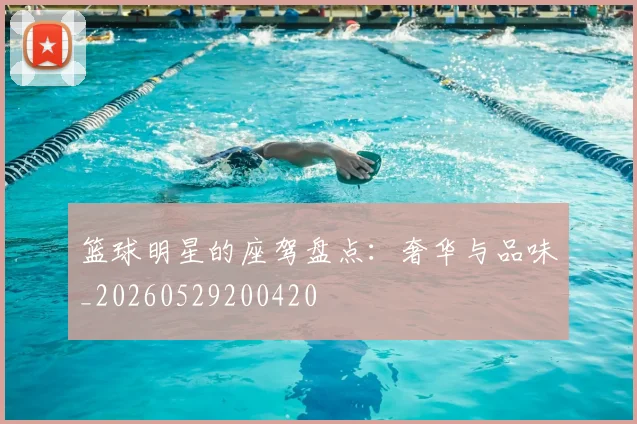 篮球明星的座驾盘点：奢华与品味_20260529200420