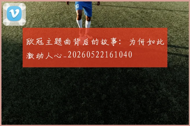 欧冠主题曲背后的故事：为何如此激动人心_20260522161040