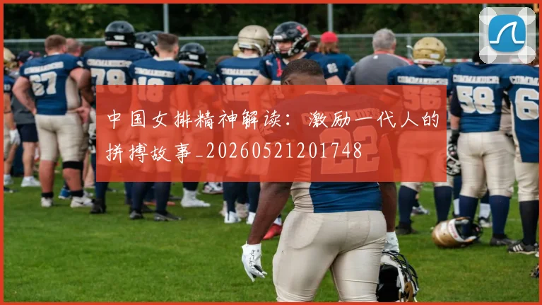 中国女排精神解读：激励一代人的拼搏故事_20260521201748