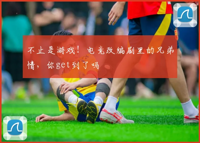 不止是游戏！电竞改编剧里的兄弟情，你get到了吗