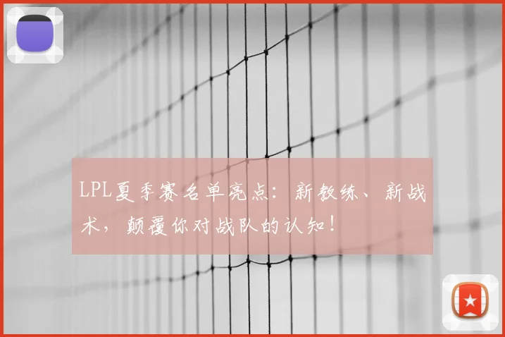 LPL夏季赛名单亮点：新教练、新战术，颠覆你对战队的认知！