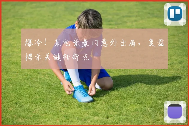 爆冷！某电竞豪门意外出局，复盘揭示关键转折点