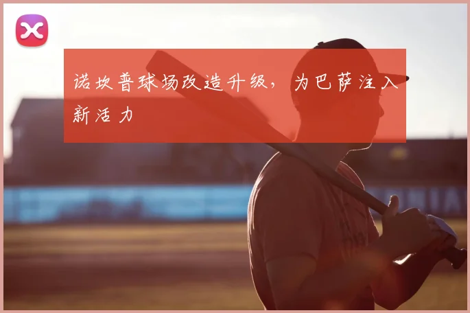 诺坎普球场改造升级，为巴萨注入新活力