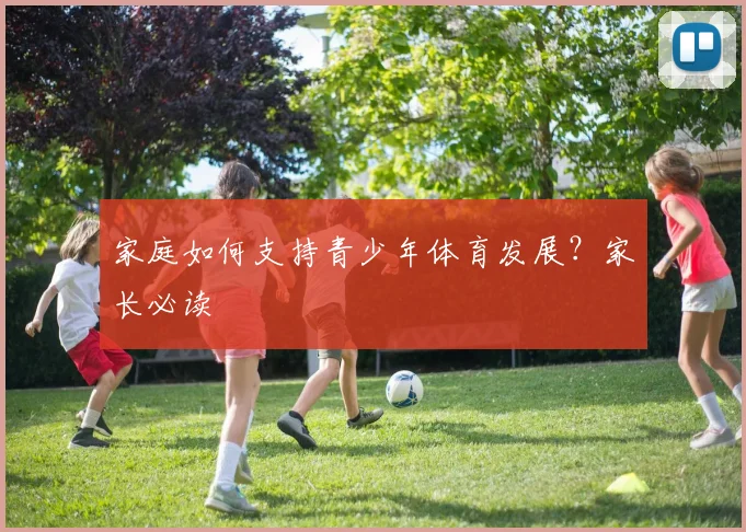 家庭如何支持青少年体育发展？家长必读