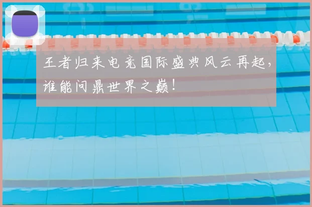 王者归来电竞国际盛典风云再起，谁能问鼎世界之巅！