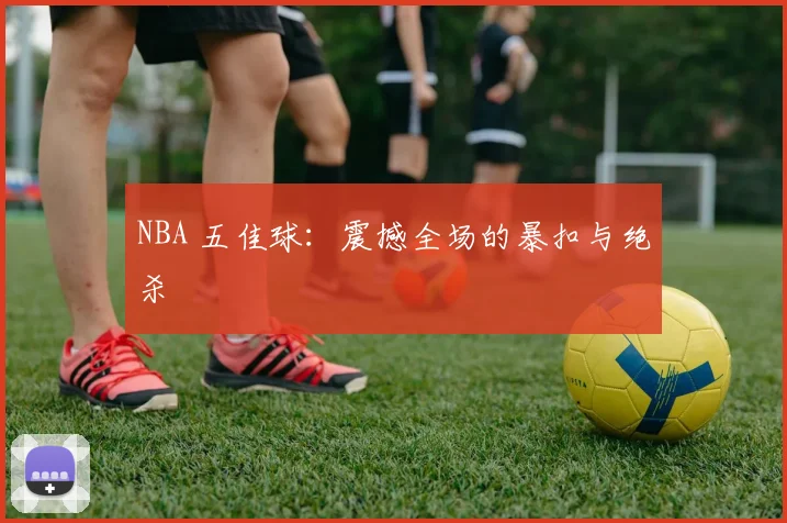 NBA 五佳球：震撼全场的暴扣与绝杀