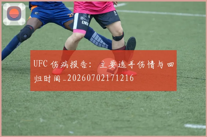 UFC 伤病报告：主要选手伤情与回归时间_20260702171216