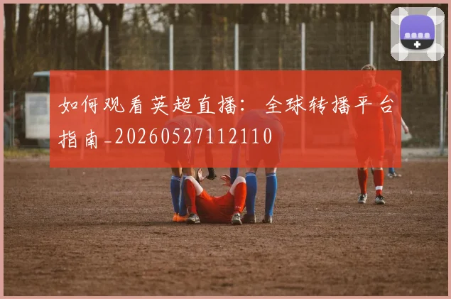 如何观看英超直播：全球转播平台指南_20260527112110