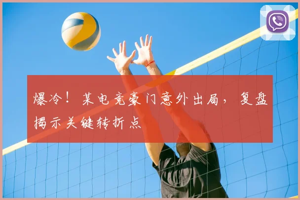 爆冷！某电竞豪门意外出局，复盘揭示关键转折点