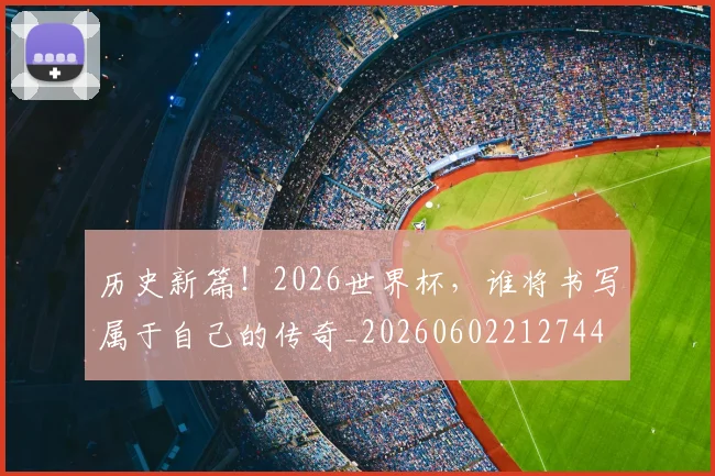 历史新篇！2026世界杯，谁将书写属于自己的传奇_20260602212744