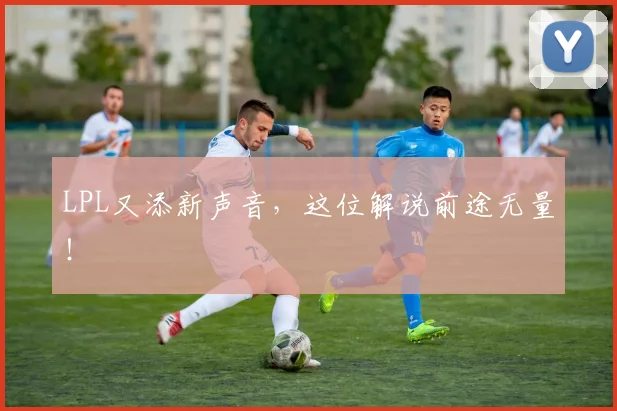 LPL又添新声音,这位解说前途无量!