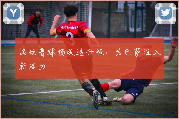诺坎普球场改造升级，为巴萨注入新活力